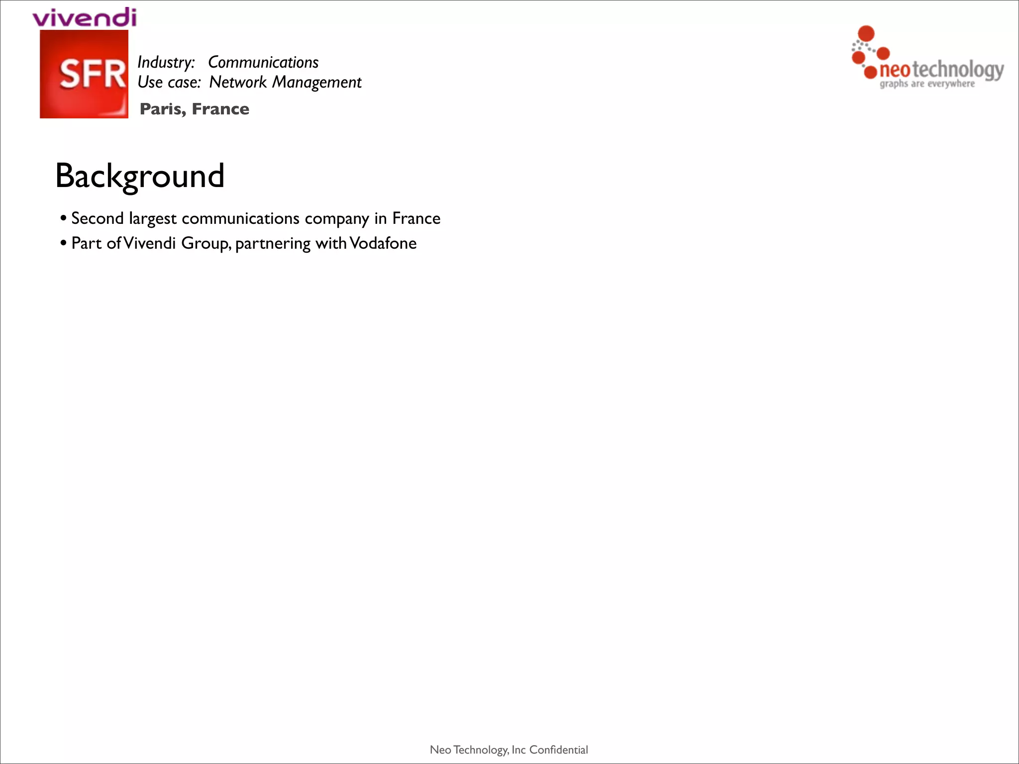 Neo Technology, Inc Conﬁdential
Industry: Communications
Use case: Network Management
Background
• Second largest communications company in France
• Part ofVivendi Group, partnering withVodafone
Paris, France
 