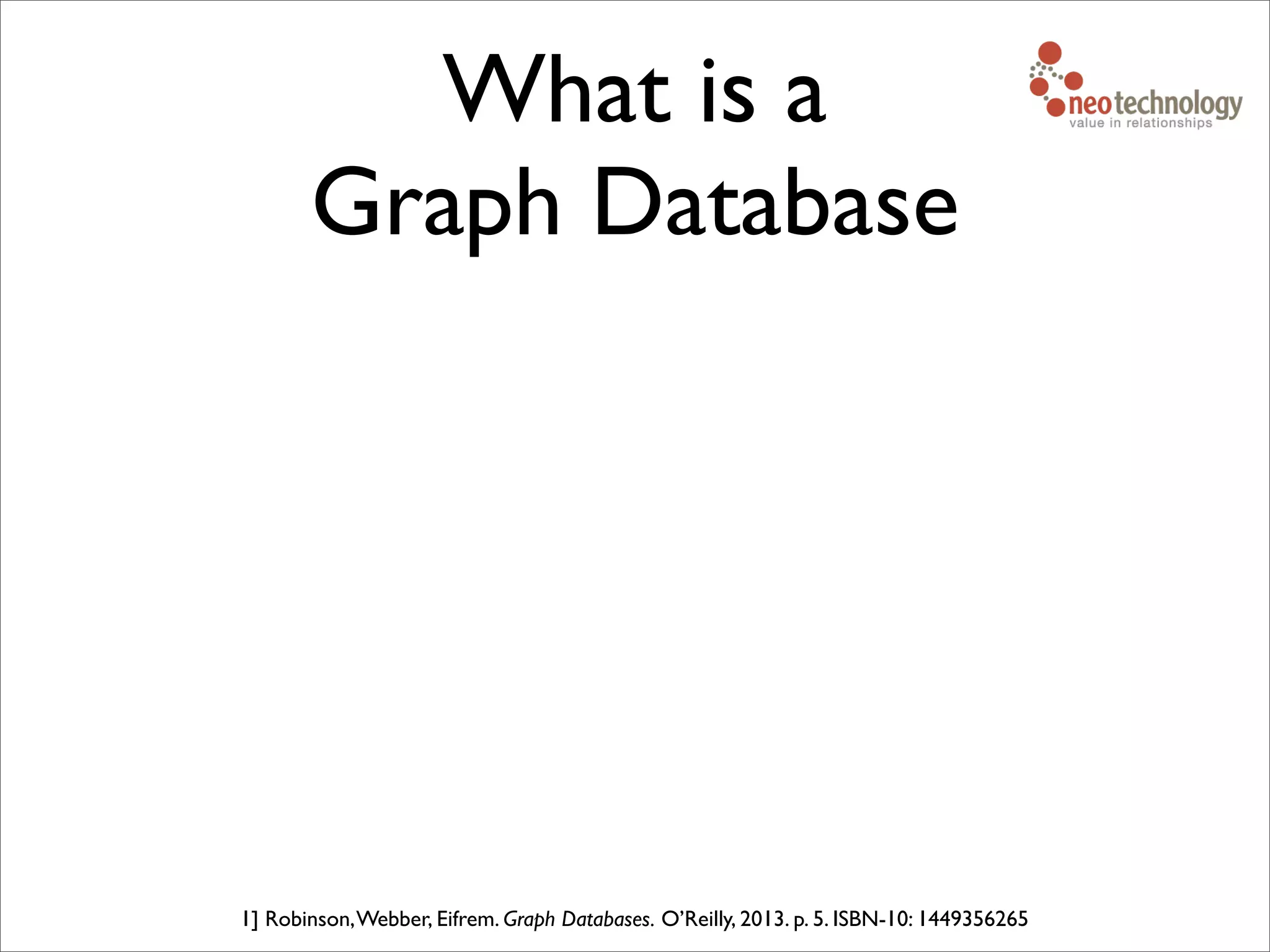 What is a
Graph Database
1] Robinson,Webber, Eifrem. Graph Databases. O’Reilly, 2013. p. 5. ISBN-10: 1449356265
 