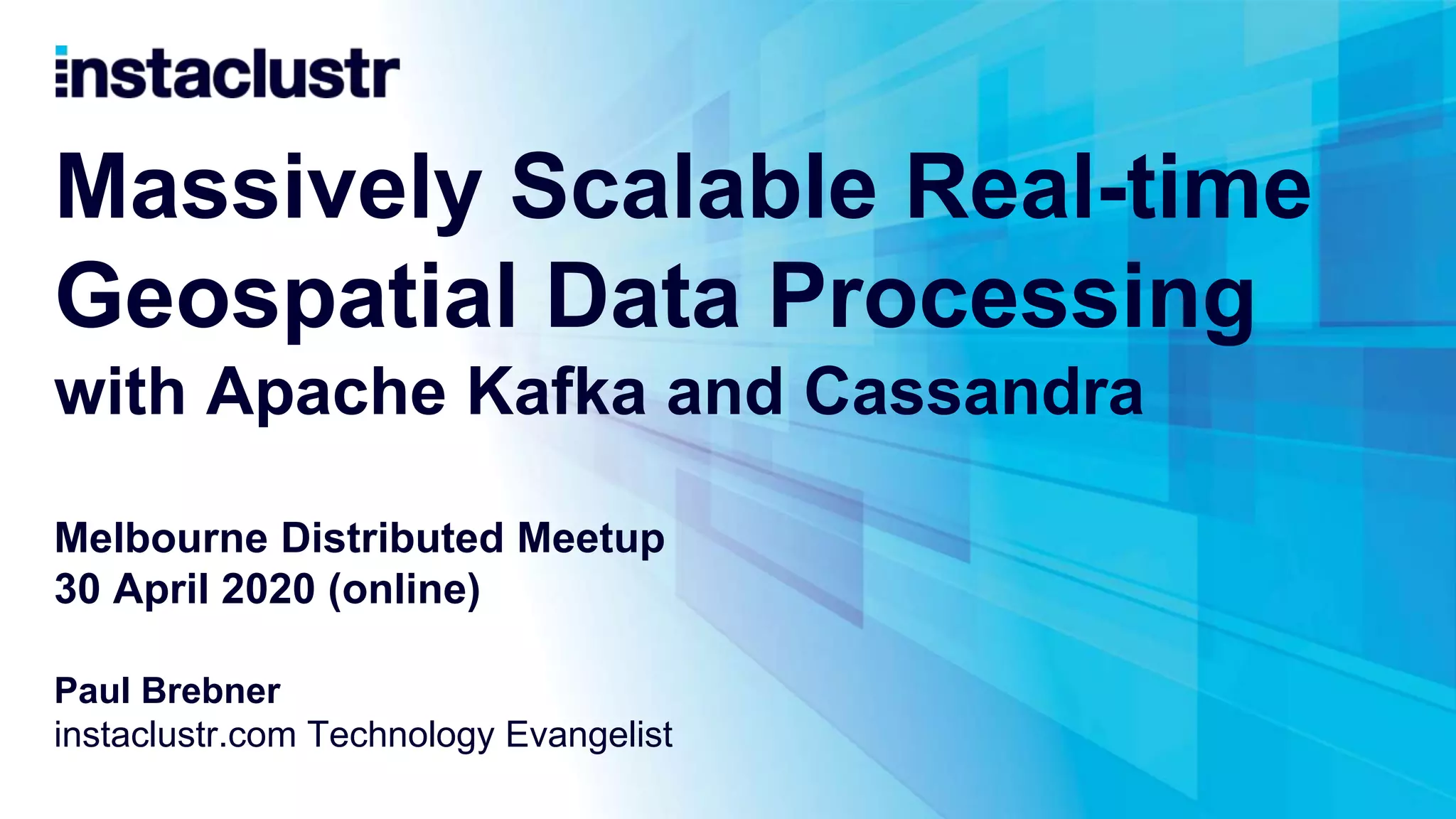 Massively Scalable Real-time Geospatial Data Processing with Apache Kafka and Cassandra Melbourne Distributed Meetup 30 April 2020 (online) Paul Brebner instaclustr.com Technology Evangelist 