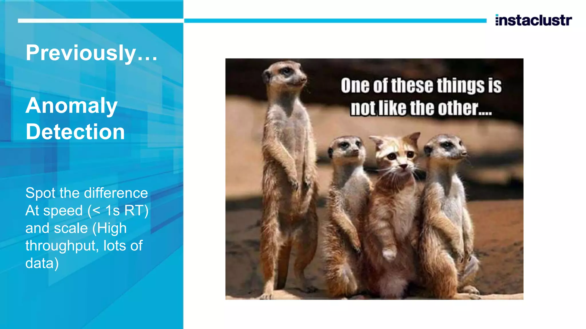 Previously… Anomaly Detection Spot the difference At speed (< 1s RT) and scale (High throughput, lots of data) 