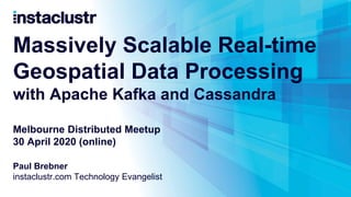 Massively Scalable Real-time
Geospatial Data Processing
with Apache Kafka and Cassandra
Melbourne Distributed Meetup
30 April 2020 (online)
Paul Brebner
instaclustr.com Technology Evangelist
 