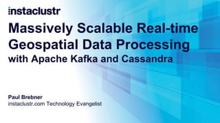 Massively Scalable Real-time
Geospatial Data Processing
with Apache Kafka and Cassandra
Paul Brebner
instaclustr.com Technology Evangelist
 