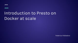 Introduction to Presto on
Docker at scale
2020
Federico Palladoro
 