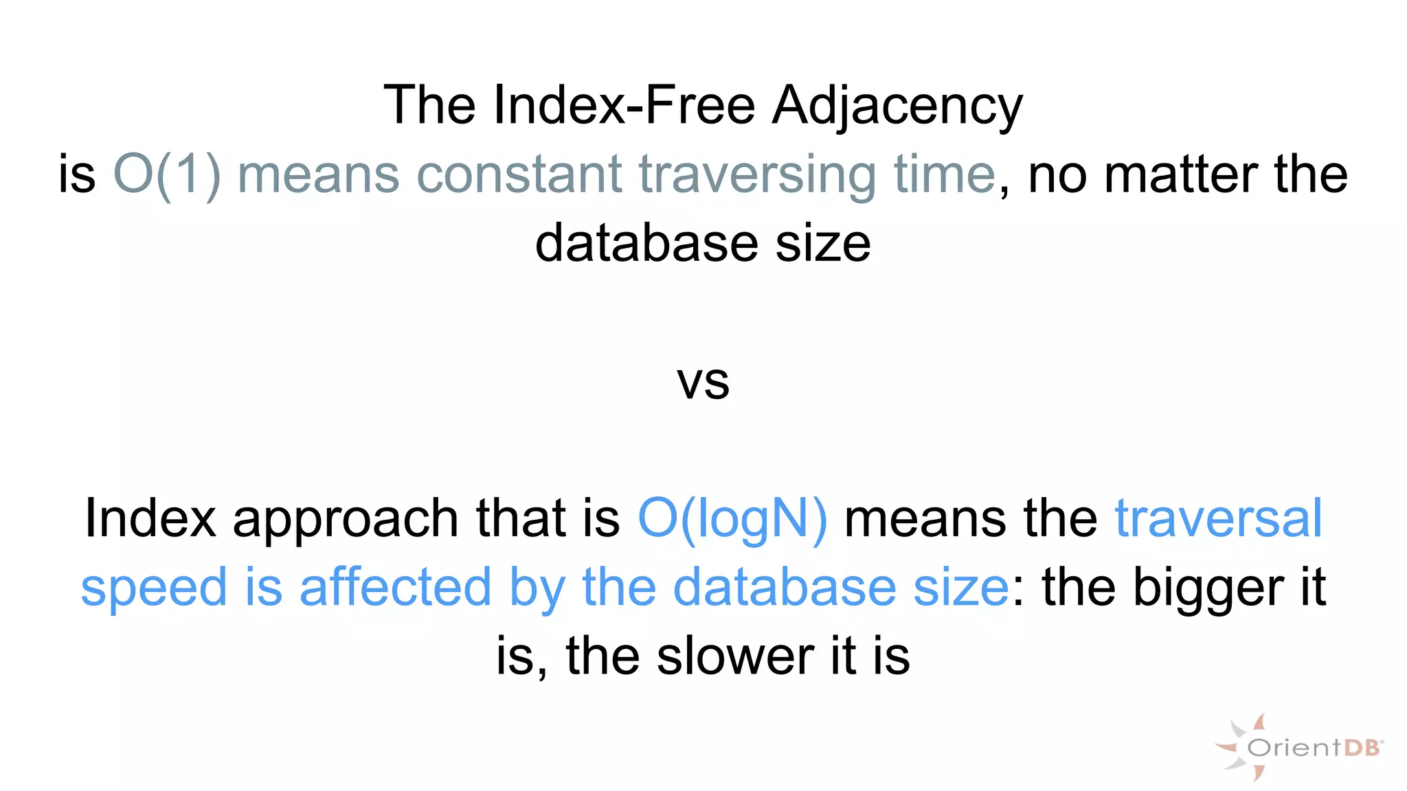 The Index-Free Adjacency
is O(1) means constant traversing time, no matter the
database size
vs
Index approach that is O(logN) means the traversal
speed is affected by the database size: the bigger it
is, the slower it is
 