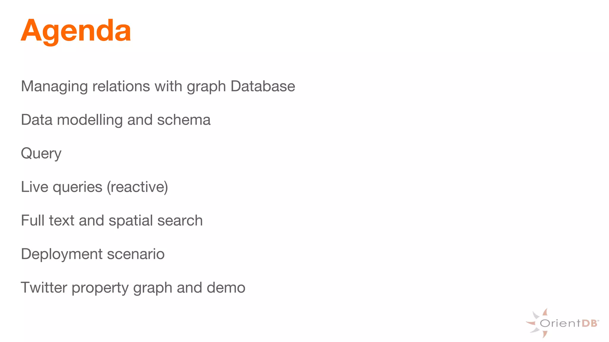 Agenda
Managing relations with graph Database
Data modelling and schema
Query
Live queries (reactive)
Full text and spatial search
Deployment scenario
Twitter property graph and demo
 