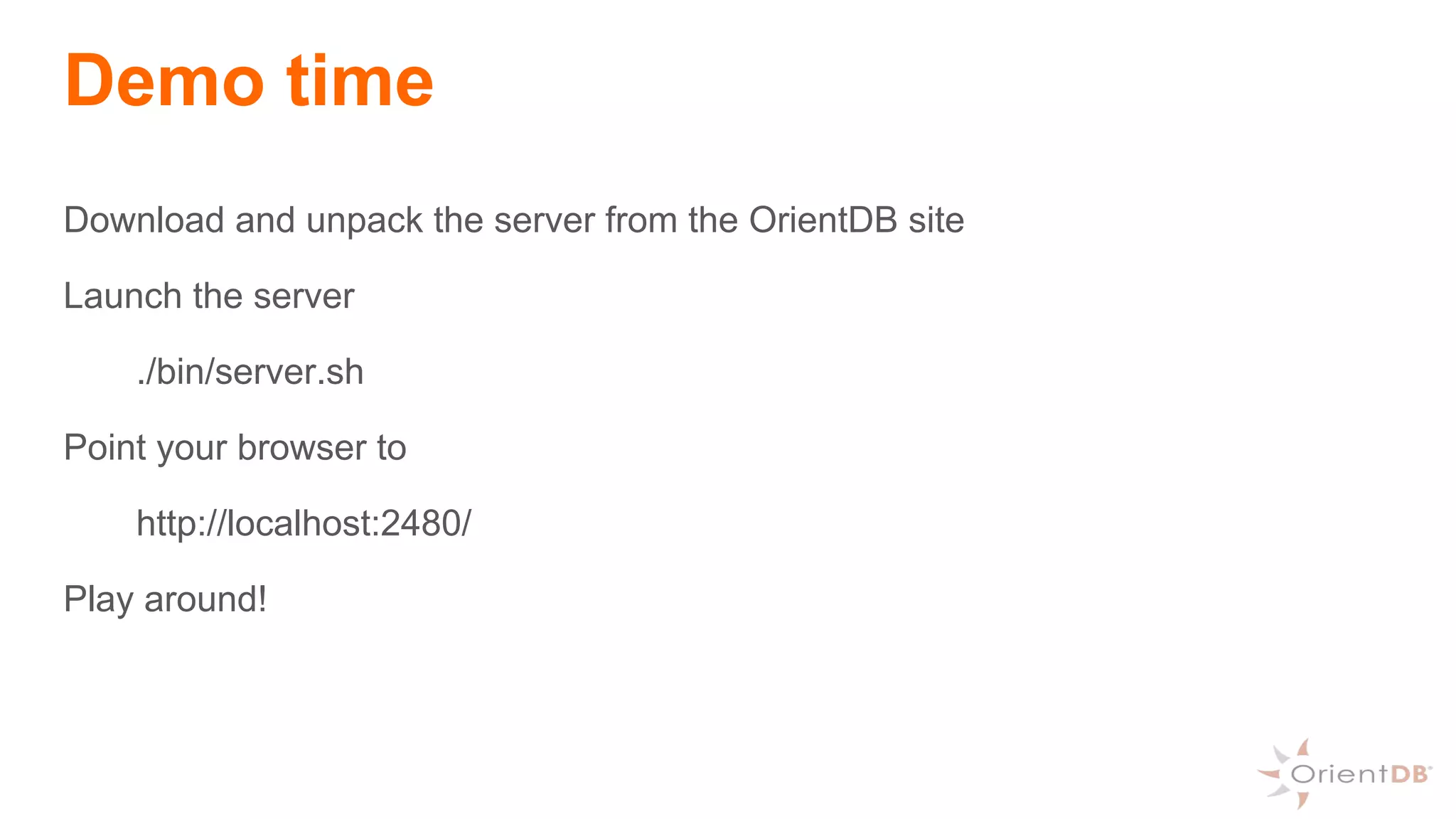 Demo time
Download and unpack the server from the OrientDB site
Launch the server
./bin/server.sh
Point your browser to
http://localhost:2480/
Play around!
 