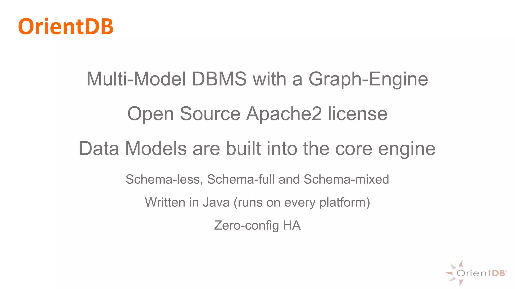 OrientDB
Multi-Model DBMS with a Graph-Engine
Open Source Apache2 license
Data Models are built into the core engine
Schema-less, Schema-full and Schema-mixed
Written in Java (runs on every platform)
Zero-config HA
 