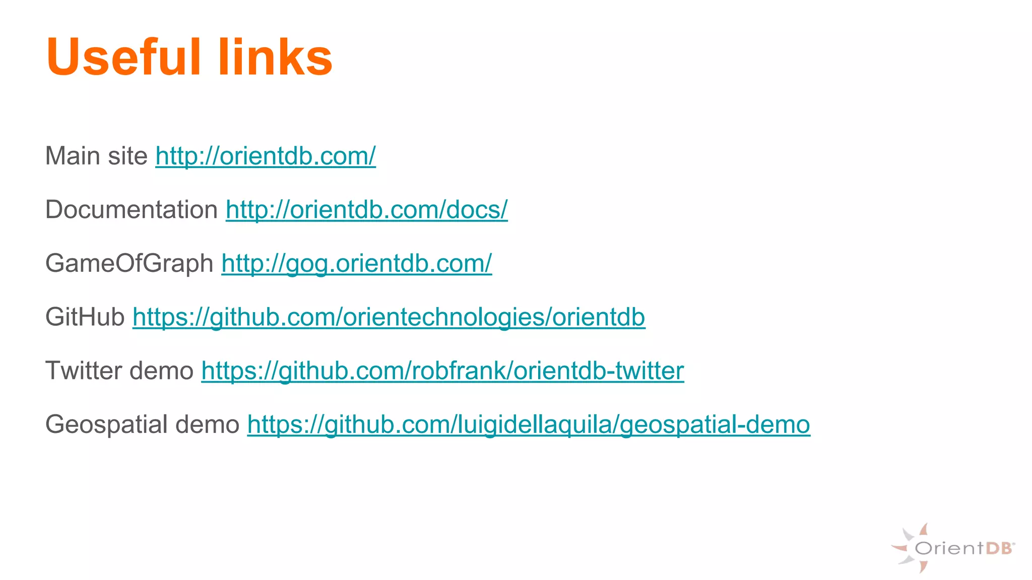 Useful links
Main site http://orientdb.com/
Documentation http://orientdb.com/docs/
GameOfGraph http://gog.orientdb.com/
GitHub https://github.com/orientechnologies/orientdb
Twitter demo https://github.com/robfrank/orientdb-twitter
Geospatial demo https://github.com/luigidellaquila/geospatial-demo
 