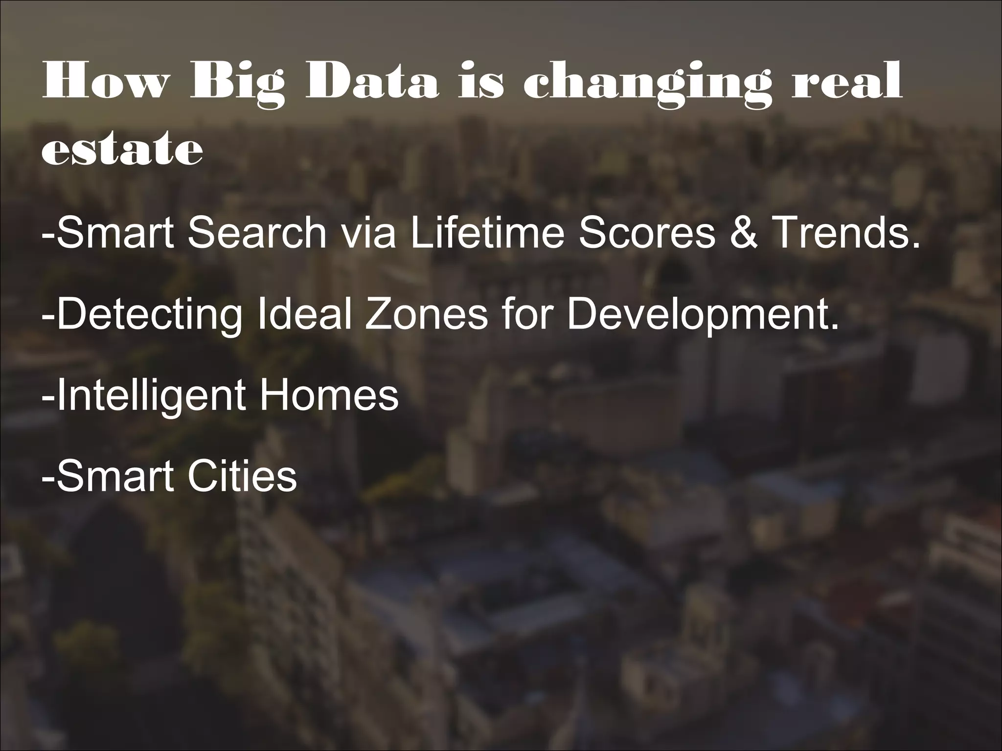 How Big Data is changing real
estate
-Smart Search via Lifetime Scores & Trends.
-Detecting Ideal Zones for Development.
-Intelligent Homes
-Smart Cities
 