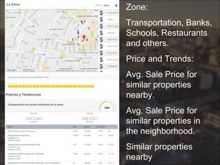 Zone:
Transportation, Banks,
Schools, Restaurants
and others.
Price and Trends:
Avg. Sale Price for
similar properties
nearby.
Avg. Sale Price for
similar properties in
the neighborhood.
Similar properties
nearby
 