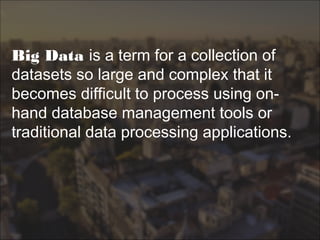 Big Data is a term for a collection of
datasets so large and complex that it
becomes difficult to process using on-
hand database management tools or
traditional data processing applications.
 