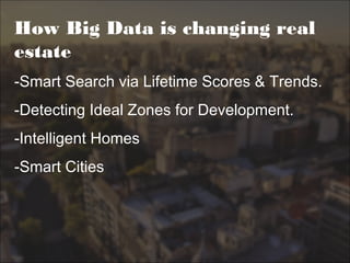 How Big Data is changing real
estate
-Smart Search via Lifetime Scores & Trends.
-Detecting Ideal Zones for Development.
-Intelligent Homes
-Smart Cities
 