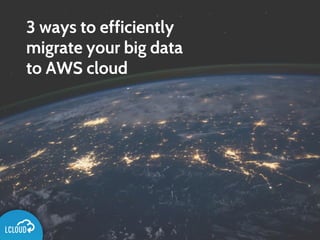 3 ways to efficiently
migrate your big data
to AWS cloud
 