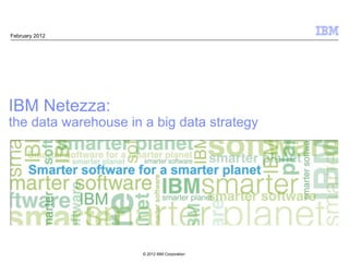 February 2012




IBM Netezza:
the data warehouse in a big data strategy




                      © 2012 IBM Corporation
 