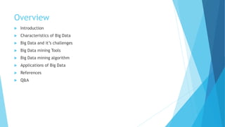Overview
 Introduction
 Characteristics of Big Data
 Big Data and it’s challenges
 Big Data mining Tools
 Big Data mining algorithm
 Applications of Big Data
 References
 Q&A
 