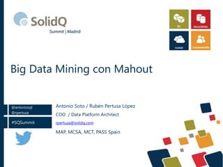 Big Data Mining con Mahout 
@antoniosql 
@rpertusa 
#SQSummit 
Antonio Soto / Rubén Pertusa López 
COO / Data Platform Architect 
rpertusa@solidq.com 
MAP, MCSA, MCT, PASS Spain 
 