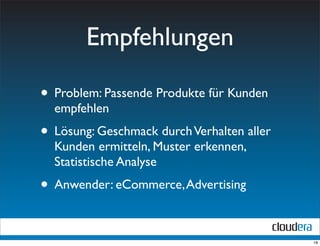 Empfehlungen

• Problem: Passende Produkte für Kunden
  empfehlen
• Lösung: Geschmack durch Verhalten aller
  Kunden ermitteln, Muster erkennen,
  Statistische Analyse
• Anwender: eCommerce, Advertising

                                            18
 