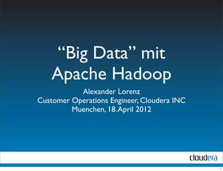 “Big Data” mit
   Apache Hadoop
           Alexander Lorenz
Customer Operations Engineer, Cloudera INC
         Muenchen, 18. April 2012




                                             1
 