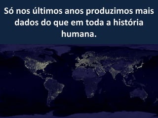 Só nos últimos anos produzimos mais
dados do que em toda a história
humana.
 