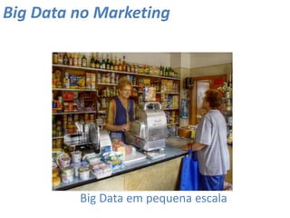 Big Data no Marketing
Big Data em pequena escala
 