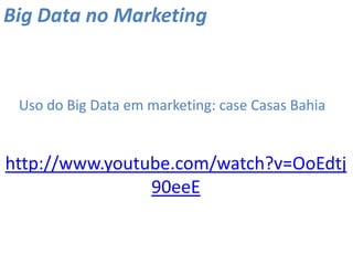 http://www.youtube.com/watch?v=OoEdtj
90eeE
Big Data no Marketing
Uso do Big Data em marketing: case Casas Bahia
 