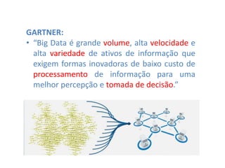 GARTNER:
• “Big Data é grande volume, alta velocidade e
alta variedade de ativos de informação que
exigem formas inovadoras de baixo custo de
processamento de informação para uma
melhor percepção e tomada de decisão.”
 