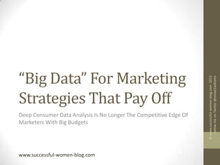 “Big Data” For Marketing




                                                                      Follow me on Twitter @renee1williams
                                                                   © www.successful-women-blog.com 2012
Strategies That Pay Off
Deep Consumer Data Analysis Is No Longer The Competitive Edge Of
Marketers With Big Budgets




www.successful-women-blog.com
 