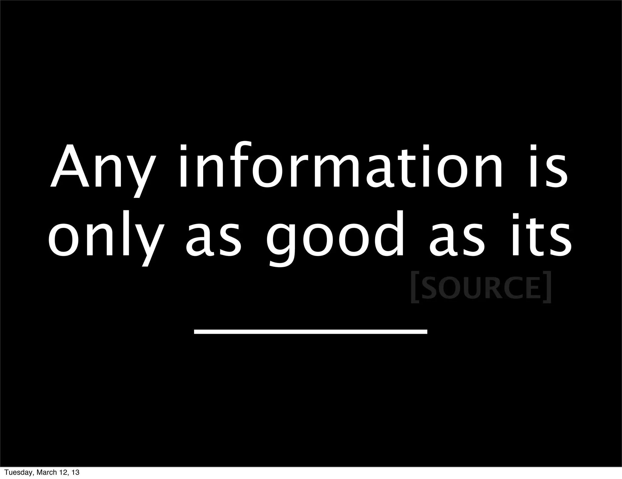 Any information is
           only as good as its
                       [SOURCE]
                ________

Tuesday, March 12, 13
 