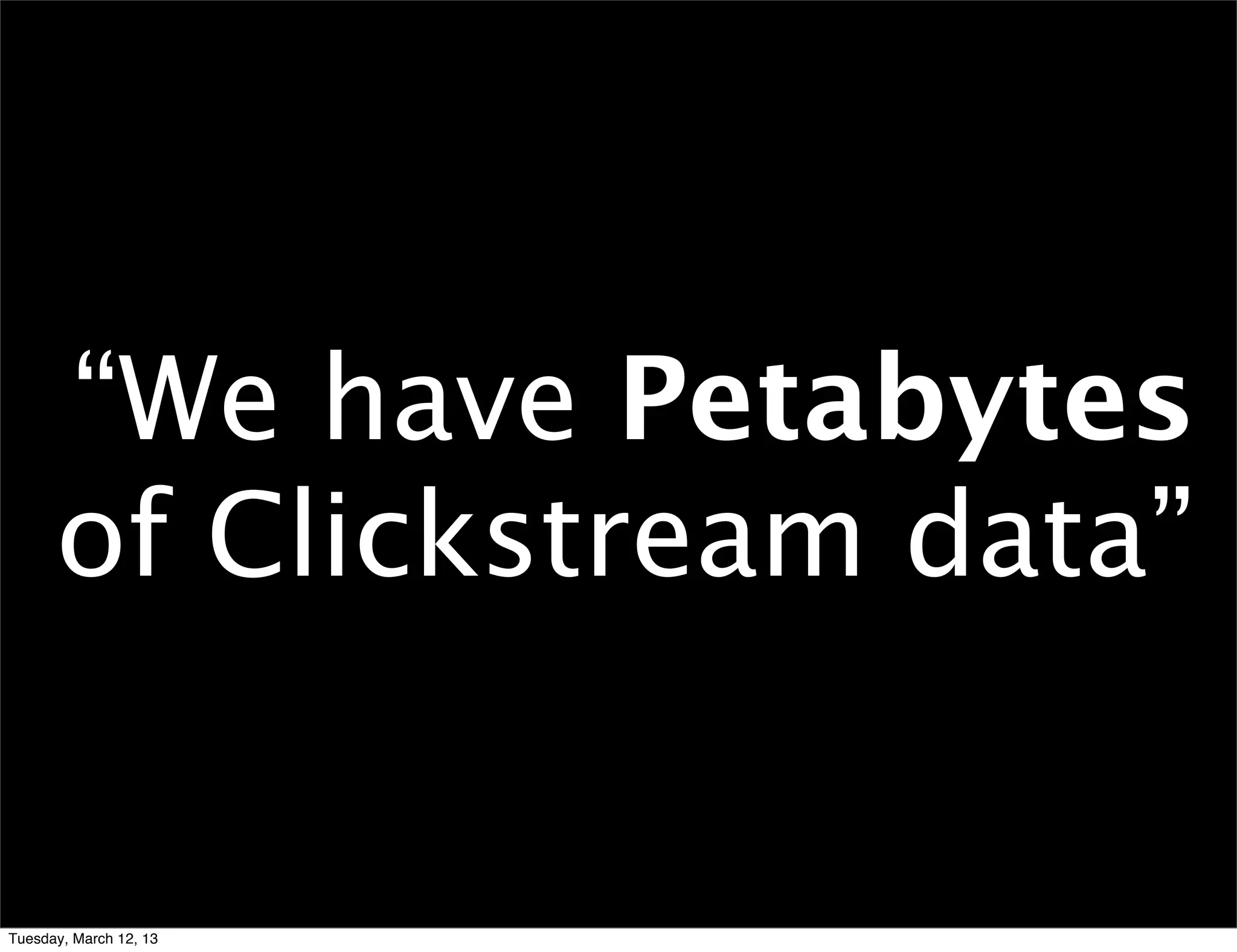 “We have Petabytes
      of Clickstream data”


Tuesday, March 12, 13
 