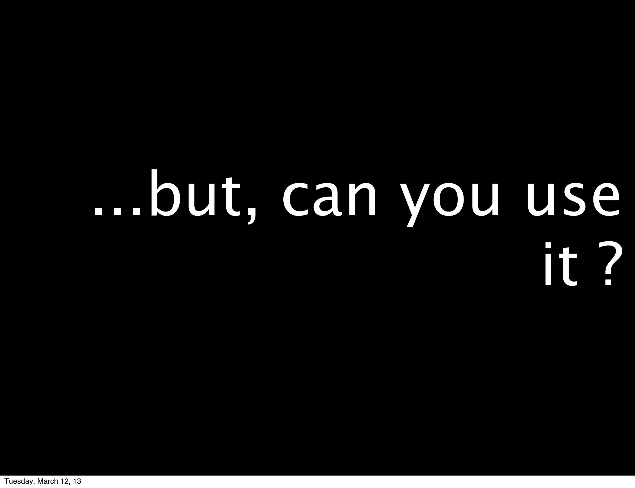 ...but, can you use
                                        it ?


Tuesday, March 12, 13
 