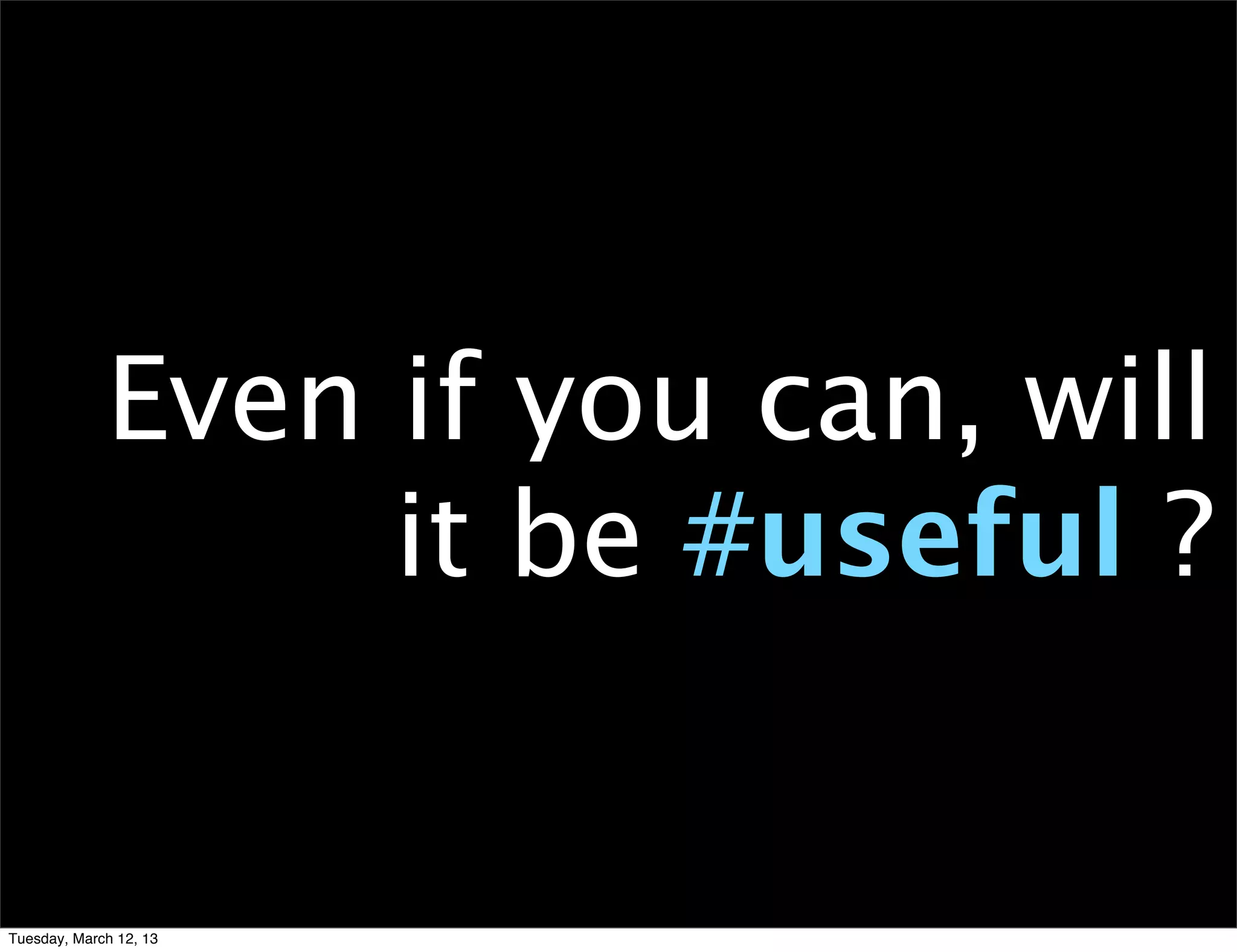 Even if you can, will
                  it be #useful ?


Tuesday, March 12, 13
 