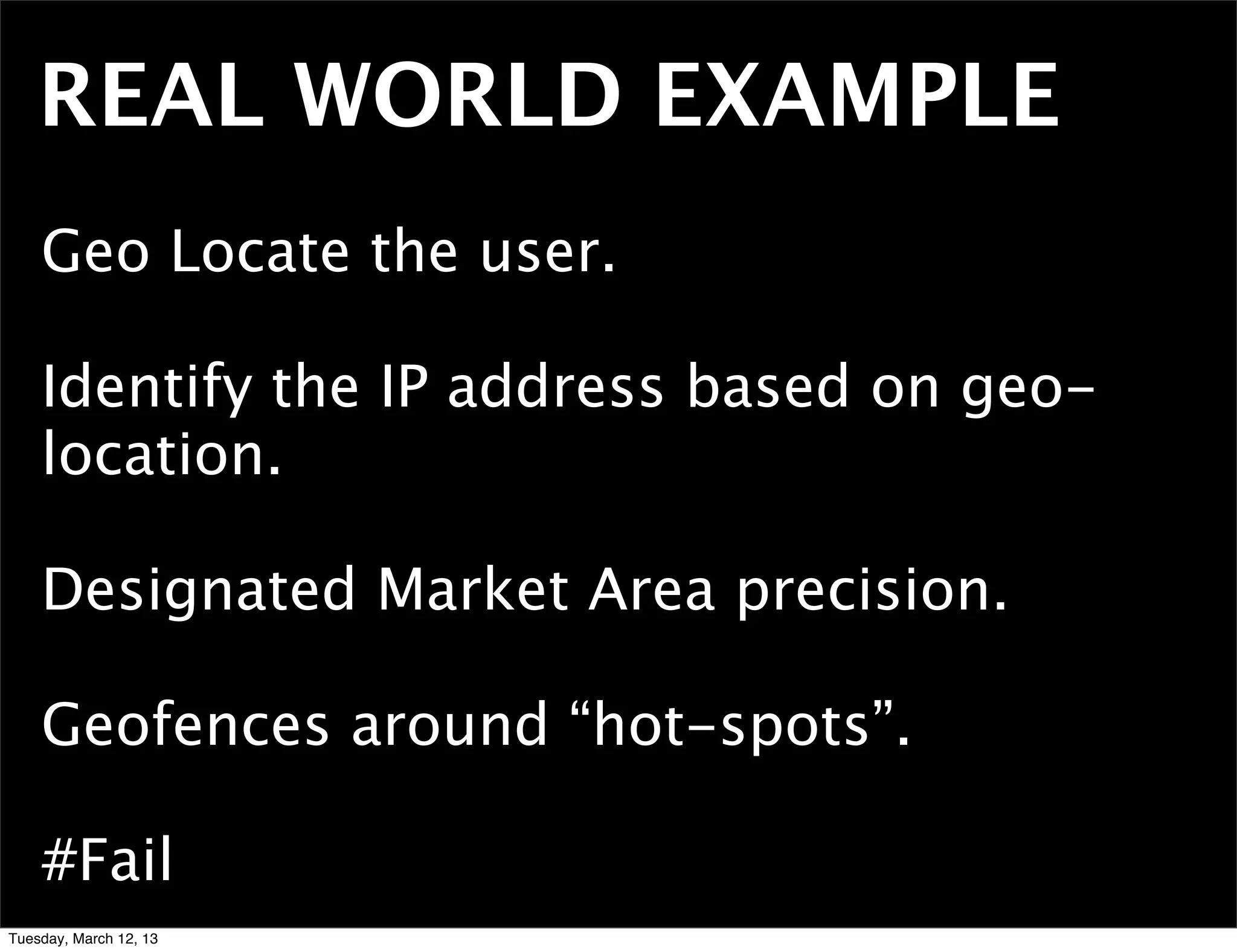REAL WORLD EXAMPLE
    Geo Locate the user.

    Identify the IP address based on geo-
    location.

    Designated Market Area precision.

    Geofences around “hot-spots”.

    #Fail
Tuesday, March 12, 13
 