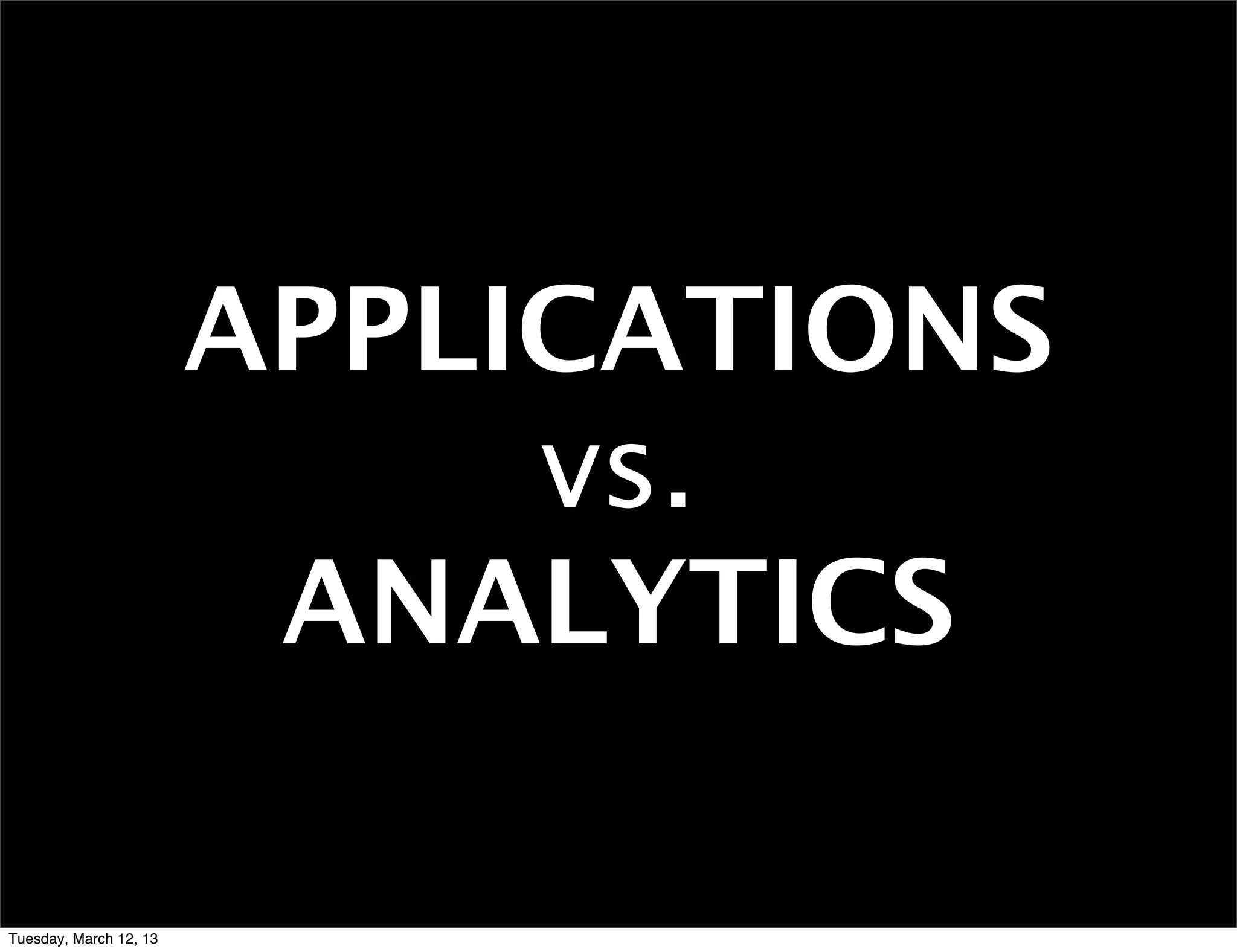 APPLICATIONS
                             vs.
                         ANALYTICS

Tuesday, March 12, 13
 