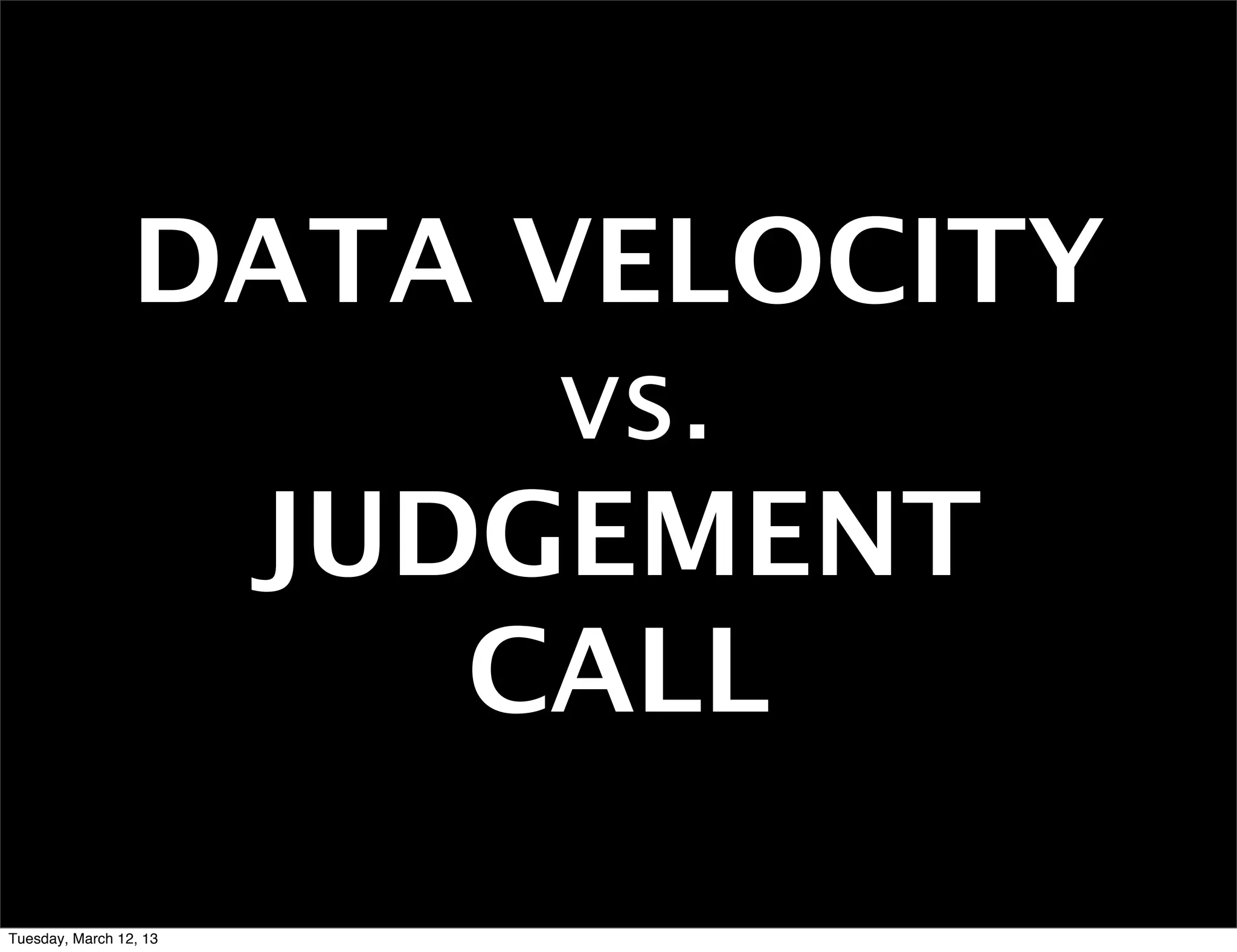 DATA VELOCITY
                       vs.
                  JUDGEMENT
                     CALL

Tuesday, March 12, 13
 