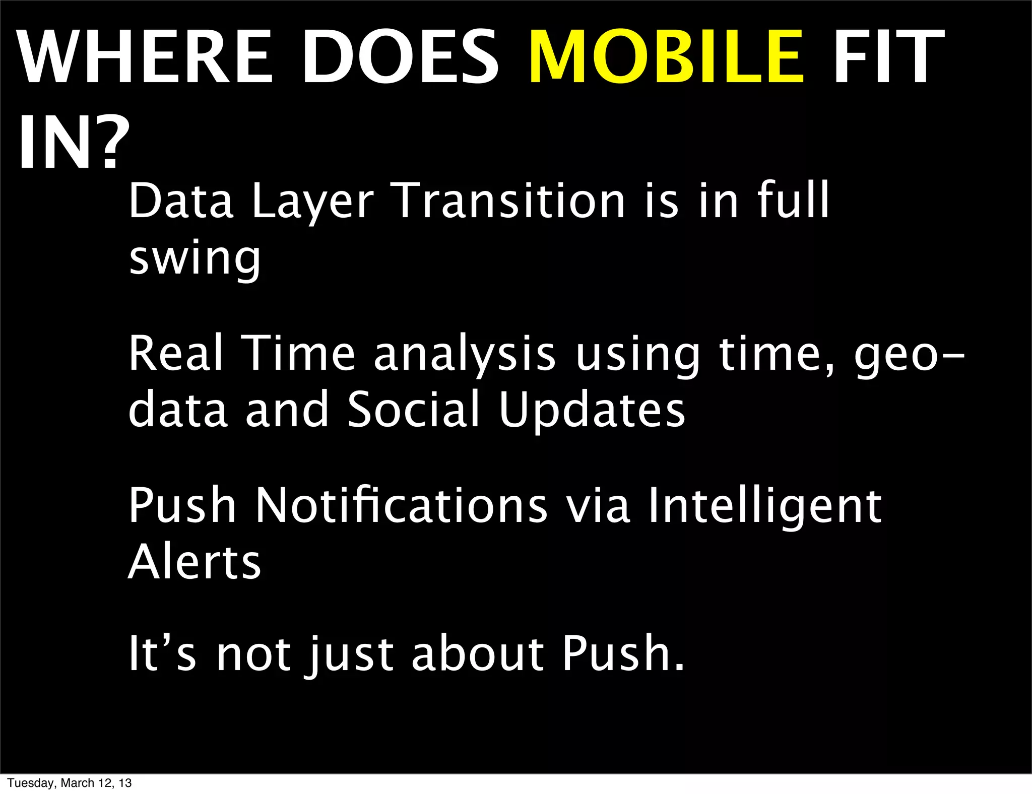 WHERE DOES MOBILE FIT
 IN?
                    Data Layer Transition is in full
                    swing
                    Real Time analysis using time, geo-
                    data and Social Updates
                    Push Notiﬁcations via Intelligent
                    Alerts
                    It’s not just about Push.

Tuesday, March 12, 13
 