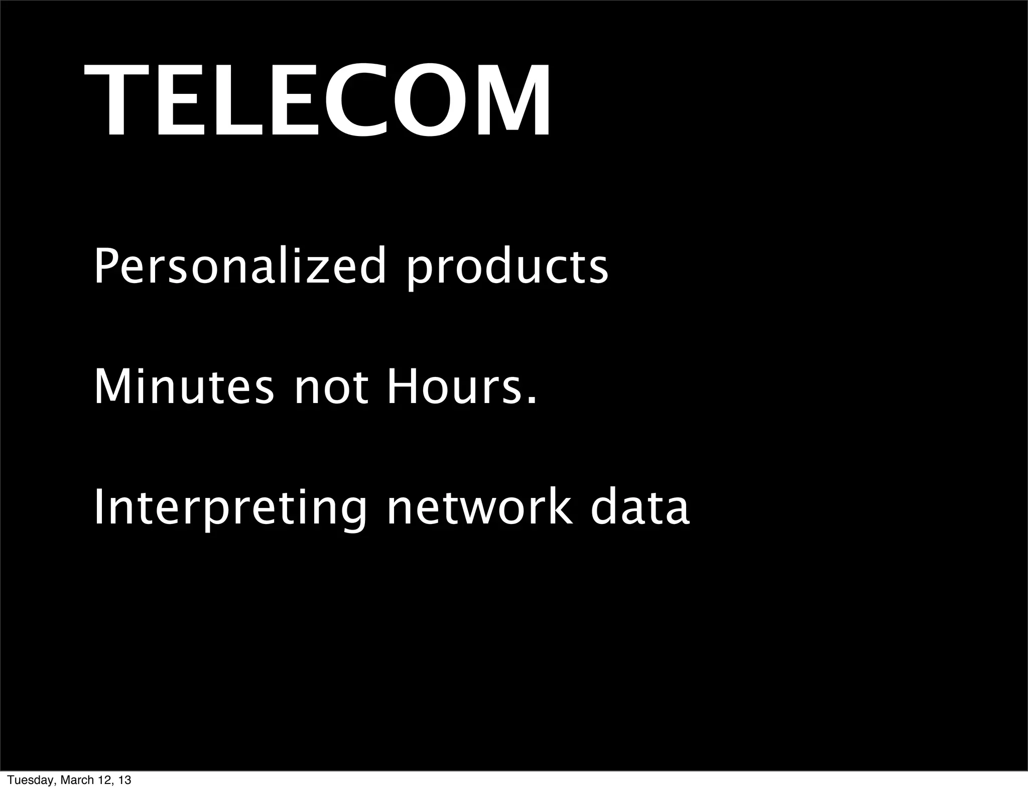 TELECOM
              Personalized products

              Minutes not Hours.

              Interpreting network data




Tuesday, March 12, 13
 
