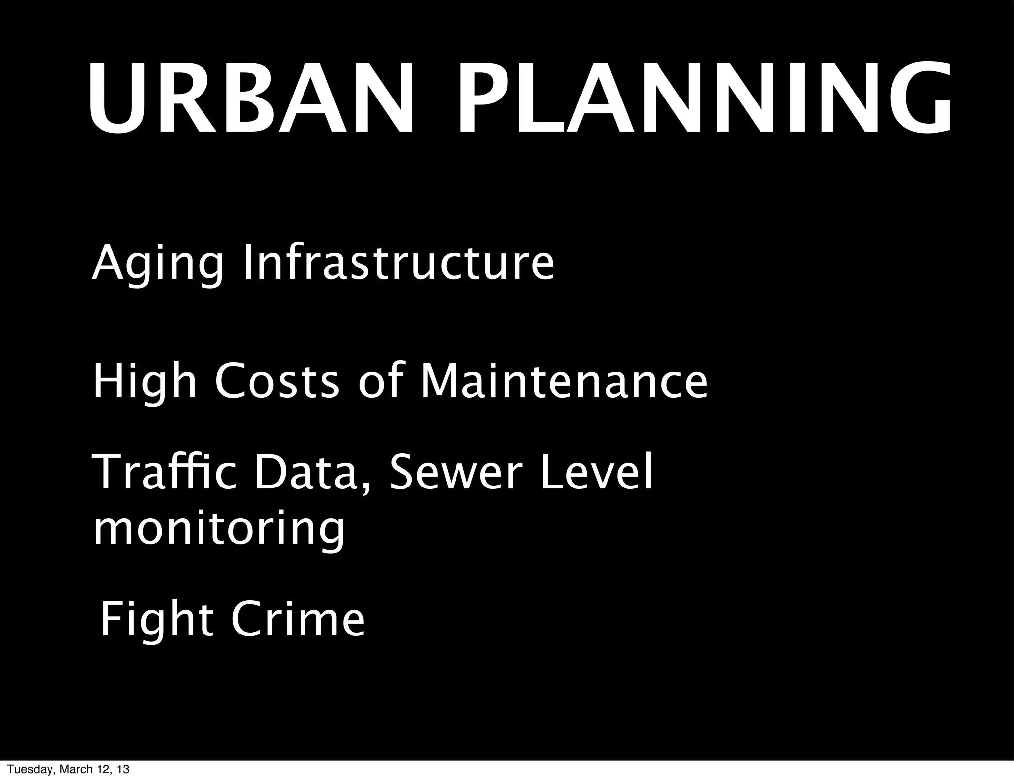 URBAN PLANNING
              Aging Infrastructure

              High Costs of Maintenance
              Traffic Data, Sewer Level
              monitoring
               Fight Crime

Tuesday, March 12, 13
 