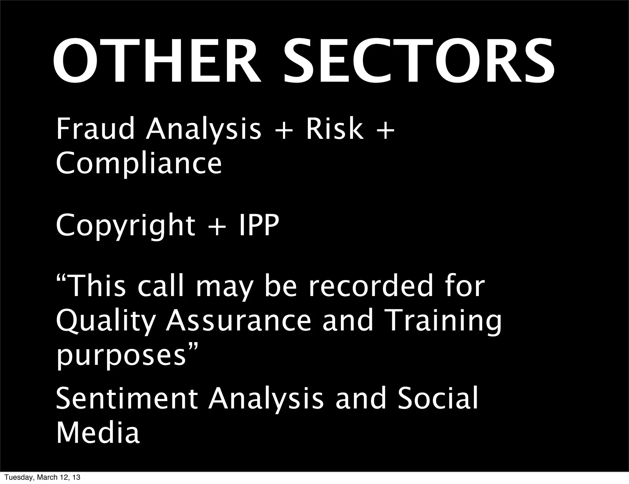 OTHER SECTORS
              Fraud Analysis + Risk +
              Compliance

              Copyright + IPP

              “This call may be recorded for
              Quality Assurance and Training
              purposes”
              Sentiment Analysis and Social
              Media
Tuesday, March 12, 13
 