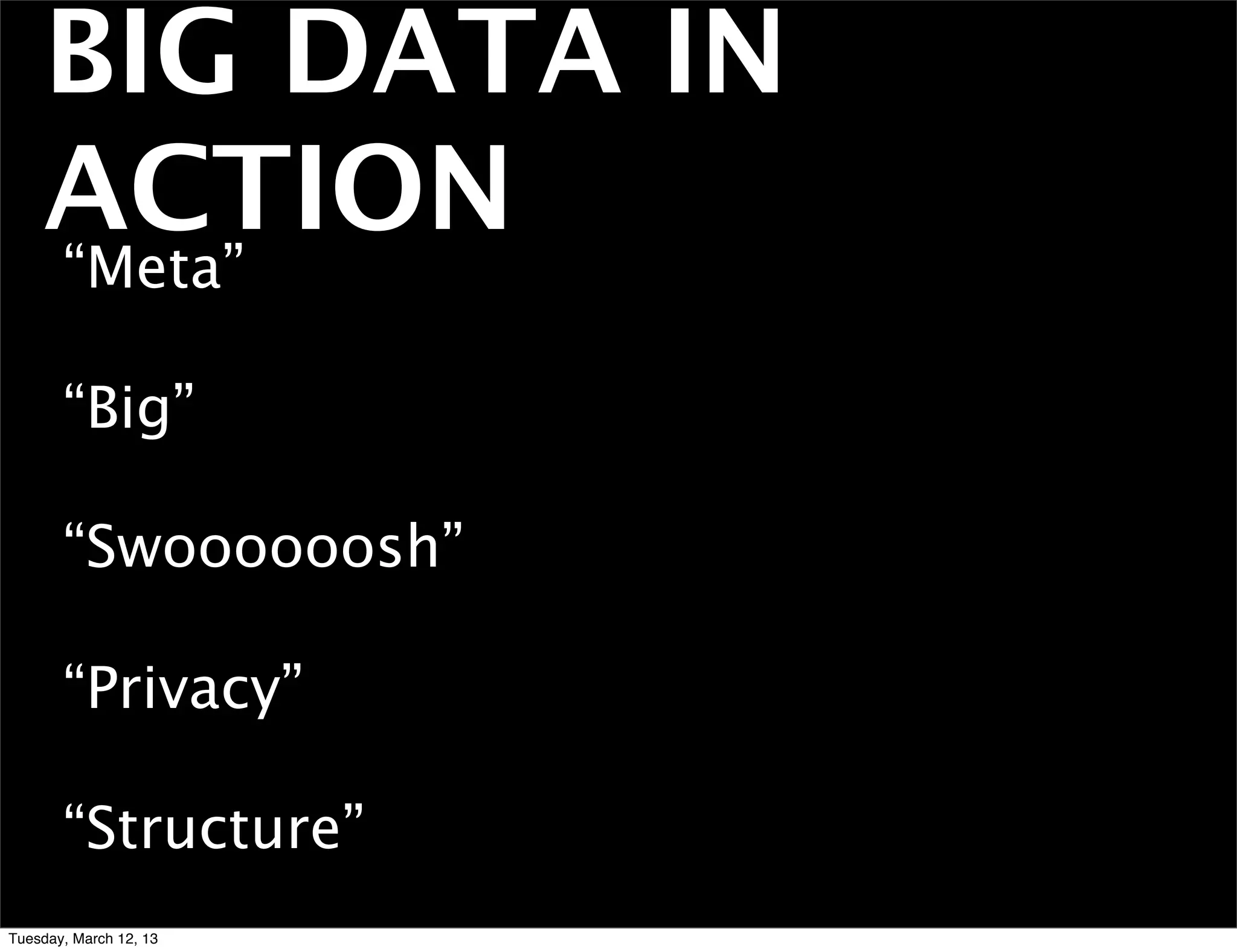 BIG DATA IN
    ACTION
       “Meta”

       “Big”

       “Swoooooosh”

       “Privacy”

       “Structure”
Tuesday, March 12, 13
 
