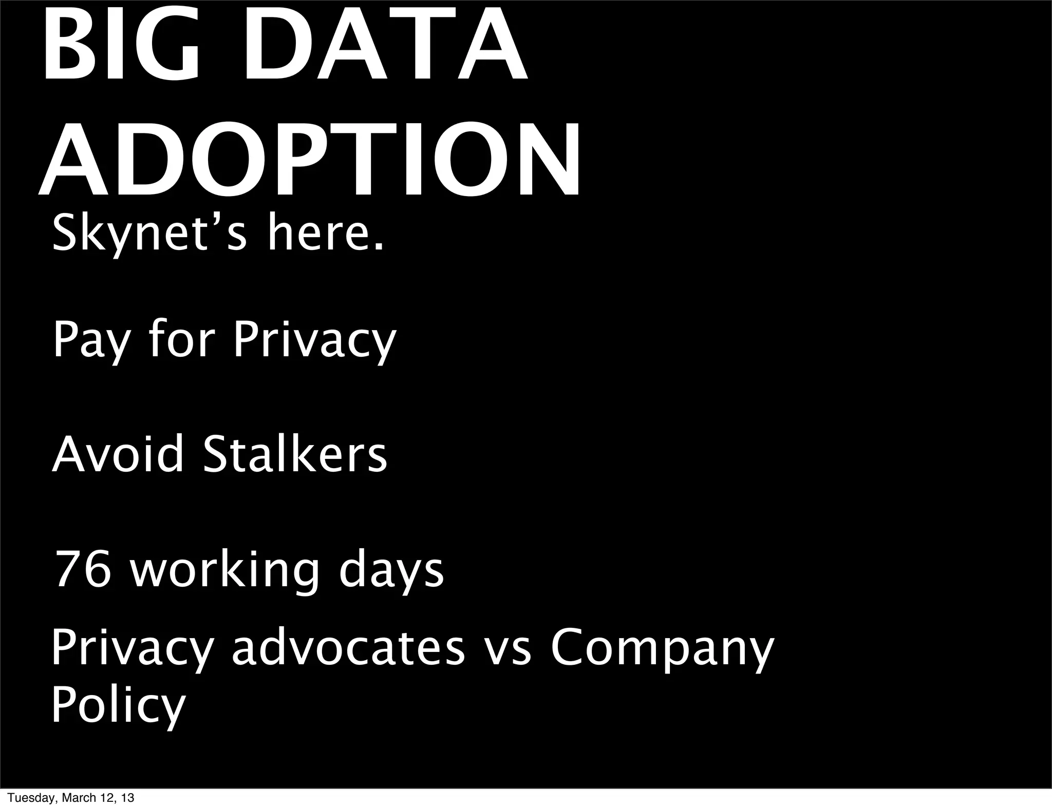 BIG DATA
    ADOPTION
       Skynet’s here.

       Pay for Privacy

       Avoid Stalkers

       76 working days
      Privacy advocates vs Company
      Policy
Tuesday, March 12, 13
 