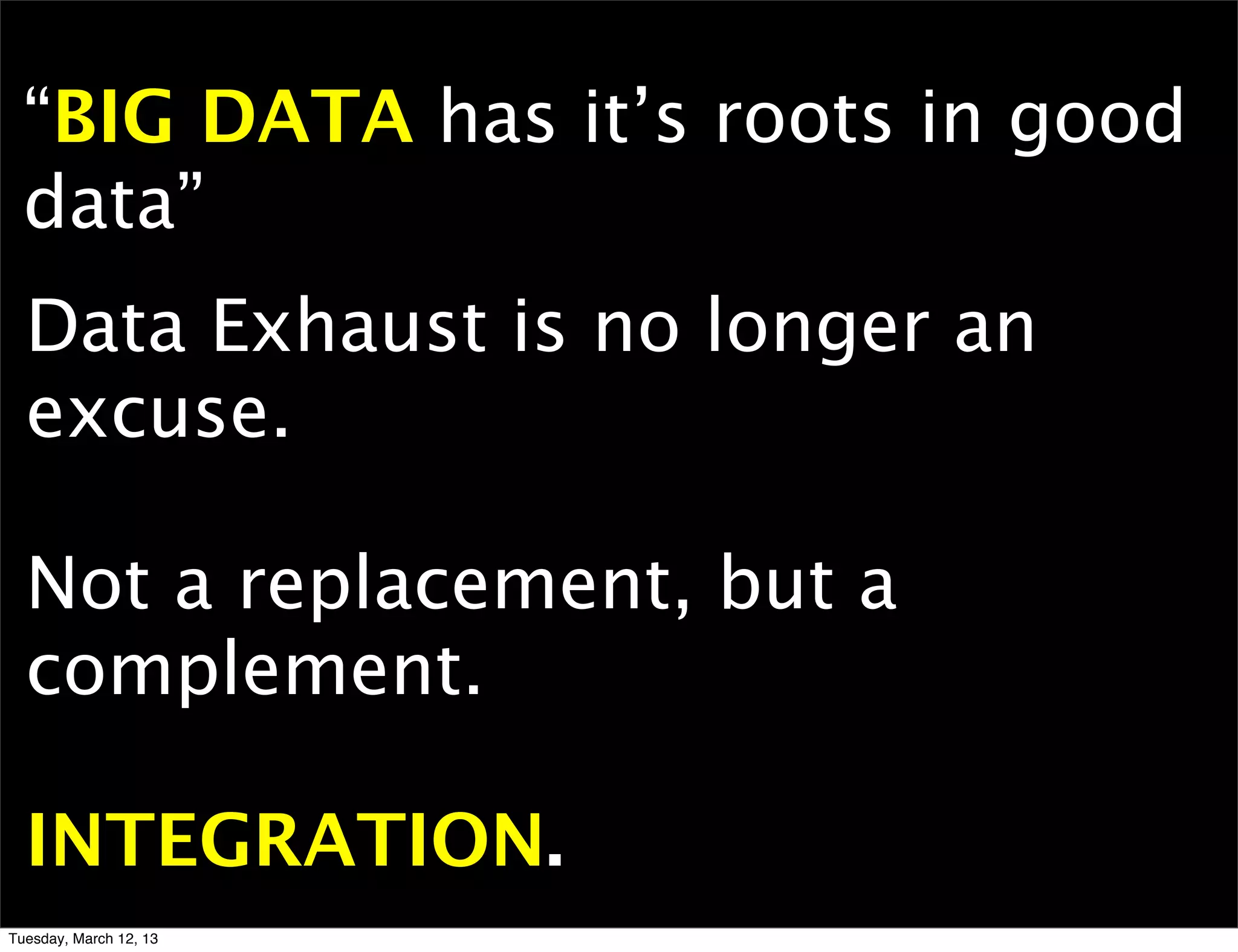 “BIG DATA has it’s roots in good
  data”
  Data Exhaust is no longer an
  excuse.

  Not a replacement, but a
  complement.

  INTEGRATION.
Tuesday, March 12, 13
 