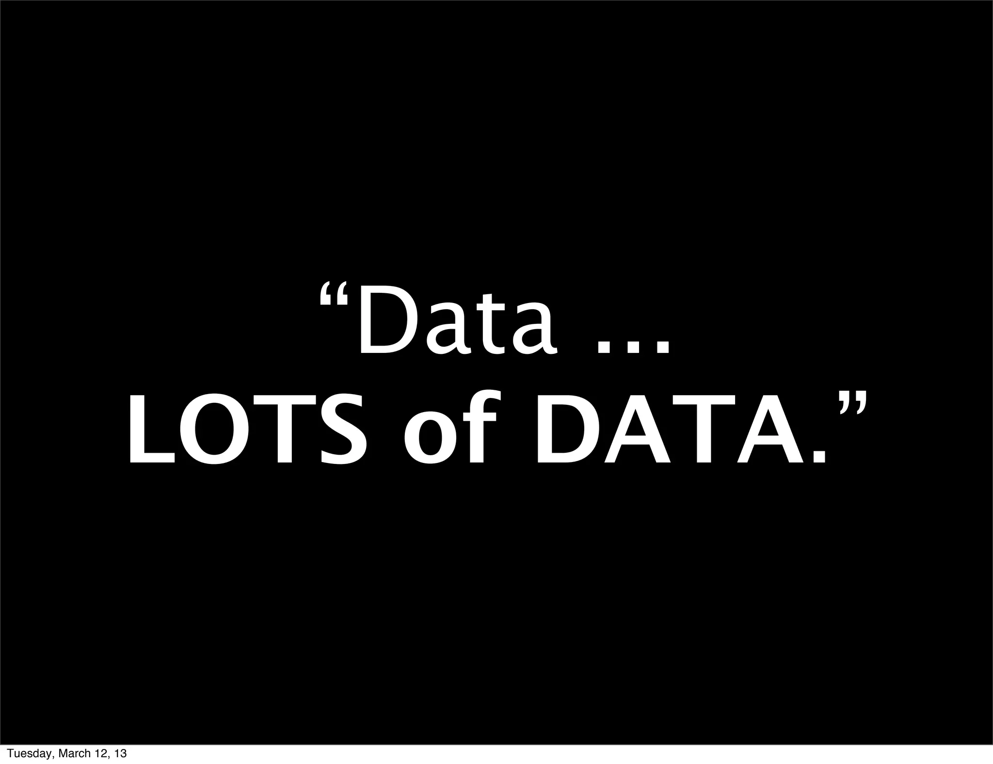“Data ...
                    LOTS of DATA.”


Tuesday, March 12, 13
 