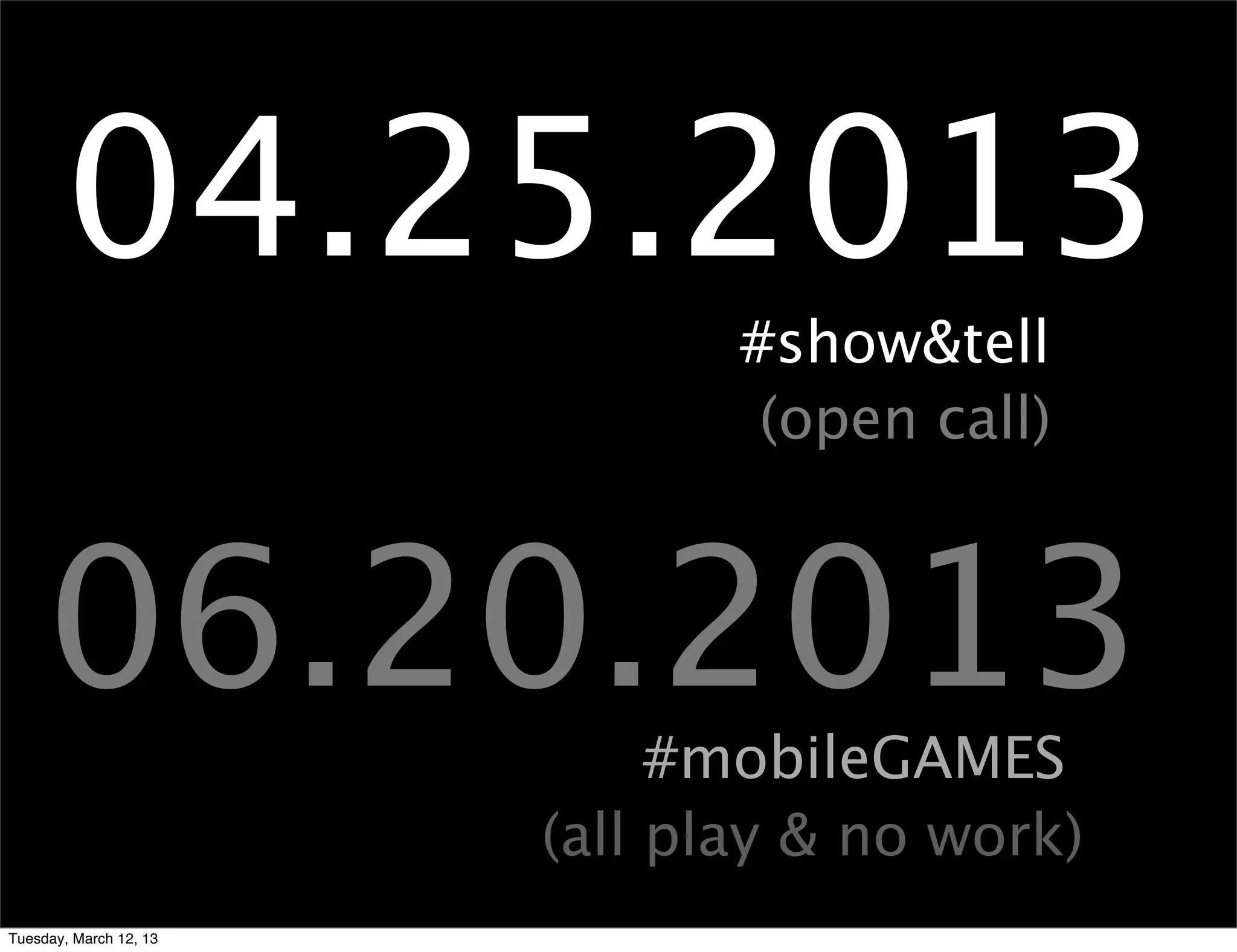 04.25.2013
                               #show&tell
                                (open call)



     06.20.2013              #mobileGAMES
                        (all play & no work)
Tuesday, March 12, 13
 