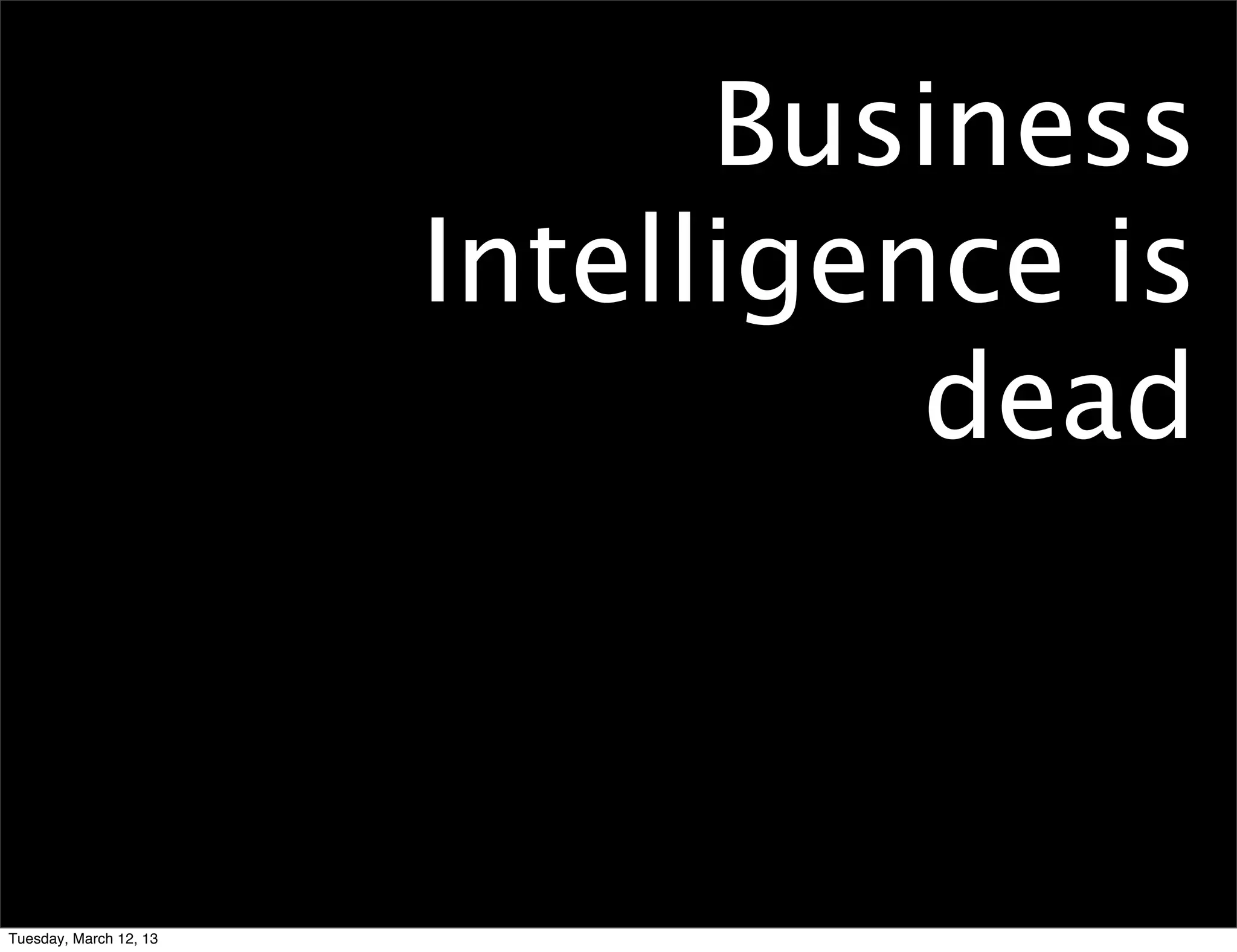 Business
                        Intelligence is
                                  dead



Tuesday, March 12, 13
 