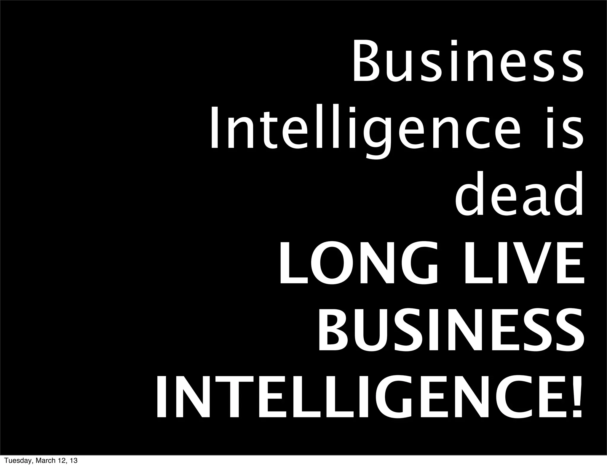 Business
                          Intelligence is
                                    dead
                             LONG LIVE
                              BUSINESS
                        INTELLIGENCE!
Tuesday, March 12, 13
 