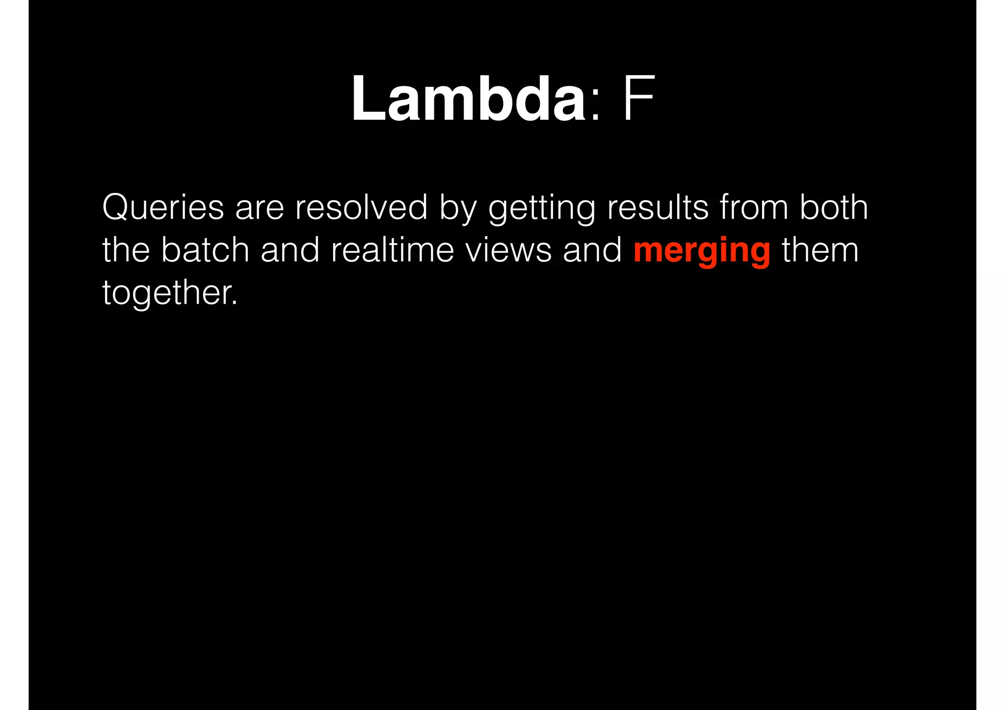 Lambda: F
Queries are resolved by getting results from both
the batch and realtime views and merging them
together.

 