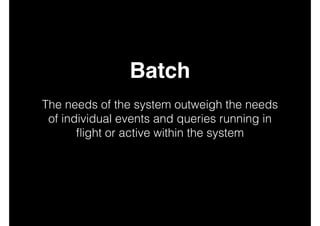 Batch!
!

The needs of the system outweigh the needs
of individual events and queries running in
ﬂight or active within the system
!
!
!

 
