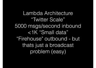 Lambda Architecture
“Twitter Scale”
5000 msgs/second inbound
<1K “Small data”
“Firehouse" outbound - but
thats just a broadcast
problem (easy)

 