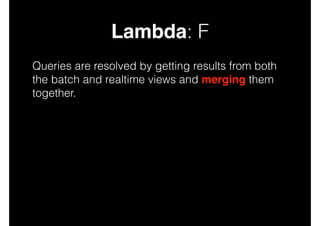 Lambda: F
Queries are resolved by getting results from both
the batch and realtime views and merging them
together.

 