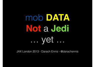 mob DATA
Not a Jedi
… yet …
JAX London 2013 - Darach Ennis - @darachennis

 